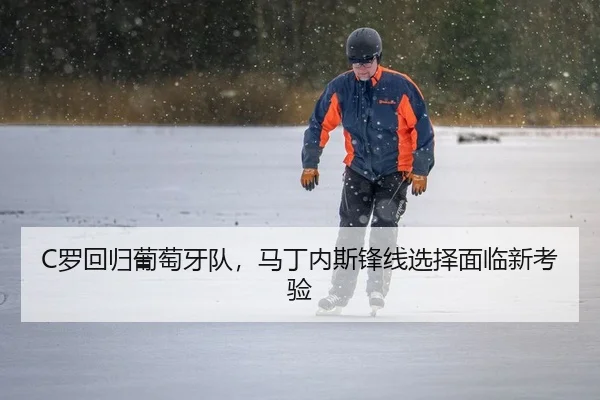 C罗回归葡萄牙队，马丁内斯锋线选择面临新考验