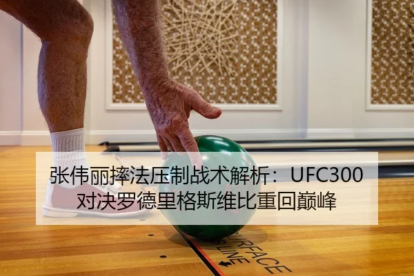 张伟丽摔法压制战术解析：UFC300对决罗德里格斯维比重回巅峰